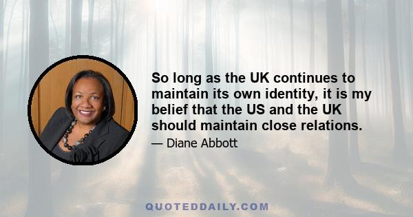 So long as the UK continues to maintain its own identity, it is my belief that the US and the UK should maintain close relations.