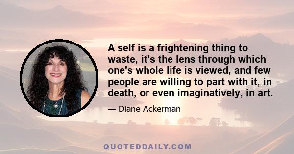 A self is a frightening thing to waste, it's the lens through which one's whole life is viewed, and few people are willing to part with it, in death, or even imaginatively, in art.