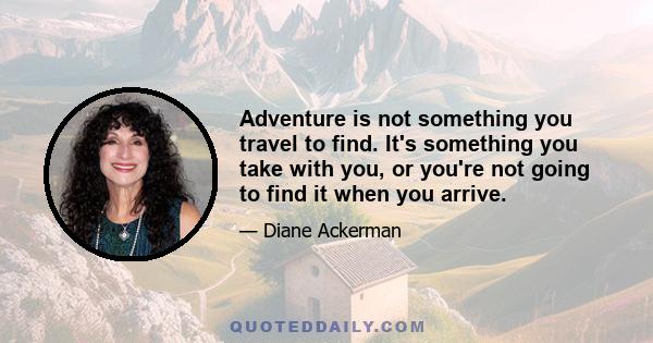 Adventure is not something you travel to find. It's something you take with you, or you're not going to find it when you arrive.