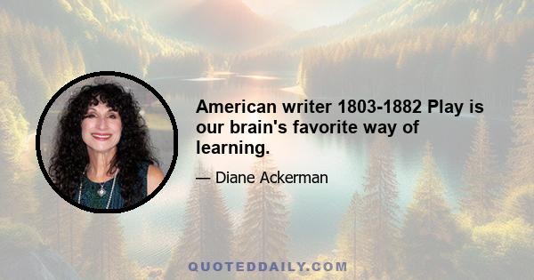 American writer 1803-1882 Play is our brain's favorite way of learning.