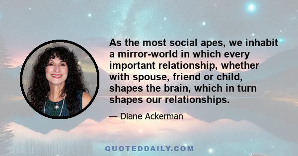 As the most social apes, we inhabit a mirror-world in which every important relationship, whether with spouse, friend or child, shapes the brain, which in turn shapes our relationships.