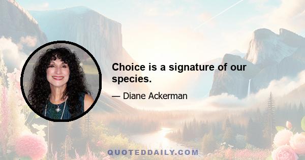 Choice is a signature of our species.