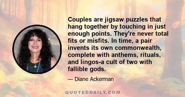 Couples are jigsaw puzzles that hang together by touching in just enough points. They're never total fits or misfits. In time, a pair invents its own commonwealth, complete with anthems, rituals, and lingos-a cult of