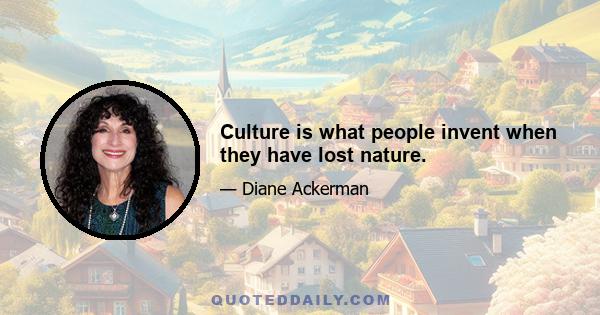 Culture is what people invent when they have lost nature.