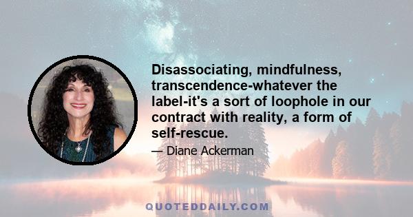 Disassociating, mindfulness, transcendence-whatever the label-it's a sort of loophole in our contract with reality, a form of self-rescue.