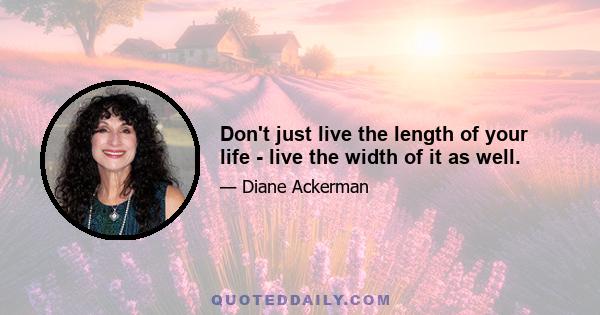 Don't just live the length of your life - live the width of it as well.