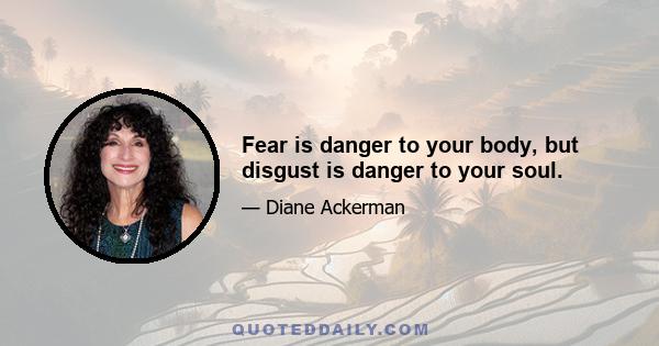 Fear is danger to your body, but disgust is danger to your soul.