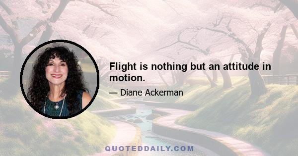 Flight is nothing but an attitude in motion.