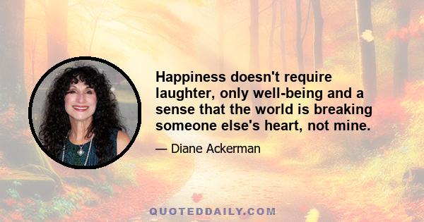 Happiness doesn't require laughter, only well-being and a sense that the world is breaking someone else's heart, not mine.