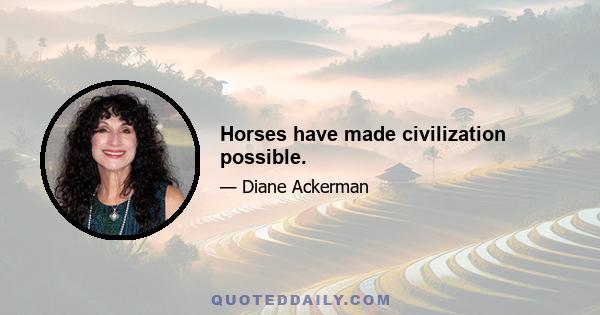 Horses have made civilization possible.