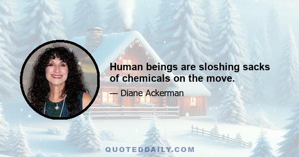 Human beings are sloshing sacks of chemicals on the move.