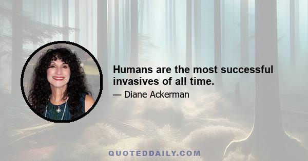 Humans are the most successful invasives of all time.