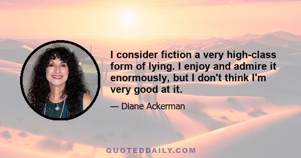 I consider fiction a very high-class form of lying. I enjoy and admire it enormously, but I don't think I'm very good at it.