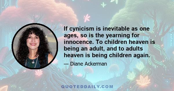 If cynicism is inevitable as one ages, so is the yearning for innocence. To children heaven is being an adult, and to adults heaven is being children again.