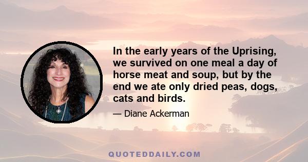 In the early years of the Uprising, we survived on one meal a day of horse meat and soup, but by the end we ate only dried peas, dogs, cats and birds.