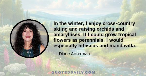 In the winter, I enjoy cross-country skiing and raising orchids and amaryllises. If I could grow tropical flowers as perennials, I would, especially hibiscus and mandavilla.