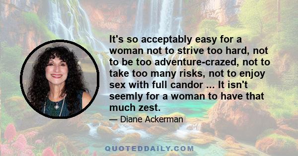 It's so acceptably easy for a woman not to strive too hard, not to be too adventure-crazed, not to take too many risks, not to enjoy sex with full candor ... It isn't seemly for a woman to have that much zest.