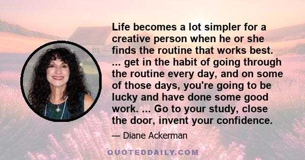 Life becomes a lot simpler for a creative person when he or she finds the routine that works best. ... get in the habit of going through the routine every day, and on some of those days, you're going to be lucky and