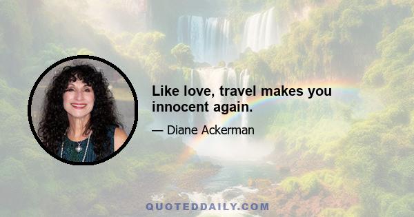 Like love, travel makes you innocent again.