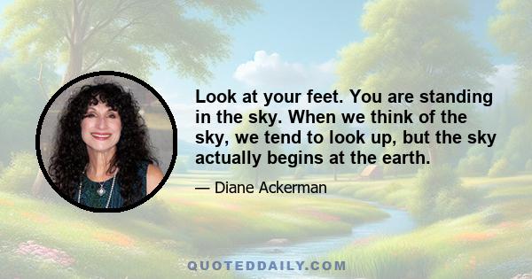 Look at your feet. You are standing in the sky. When we think of the sky, we tend to look up, but the sky actually begins at the earth.