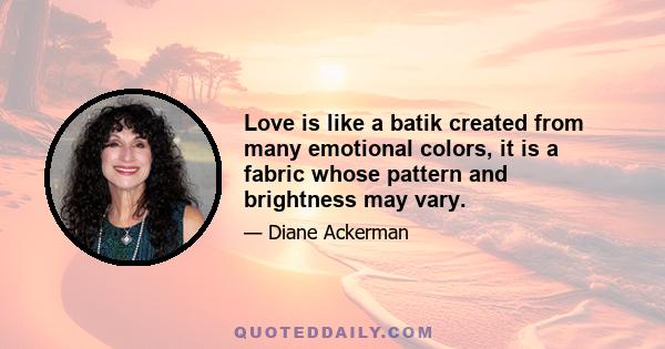 Love is like a batik created from many emotional colors, it is a fabric whose pattern and brightness may vary.