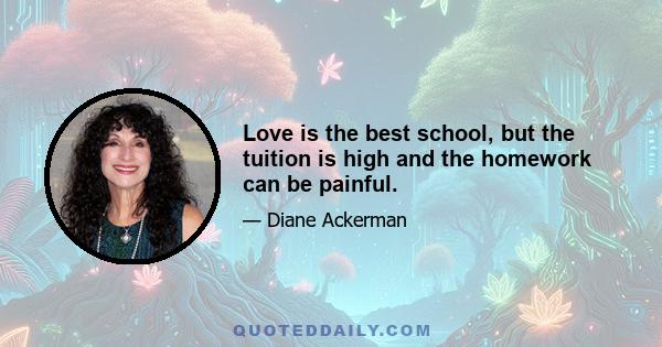 Love is the best school, but the tuition is high and the homework can be painful.