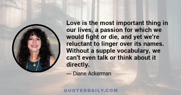 Love is the most important thing in our lives, a passion for which we would fight or die, and yet we're reluctant to linger over its names. Without a supple vocabulary, we can't even talk or think about it directly.