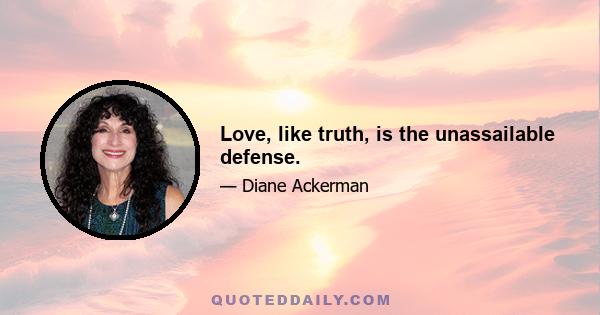 Love, like truth, is the unassailable defense.