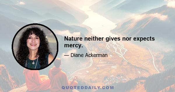 Nature neither gives nor expects mercy.