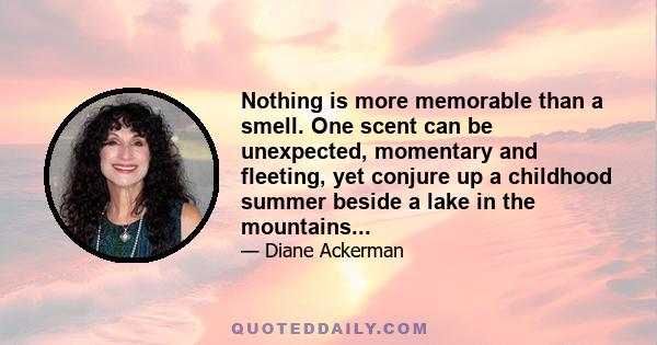 Nothing is more memorable than a smell. One scent can be unexpected, momentary and fleeting, yet conjure up a childhood summer beside a lake in the mountains...