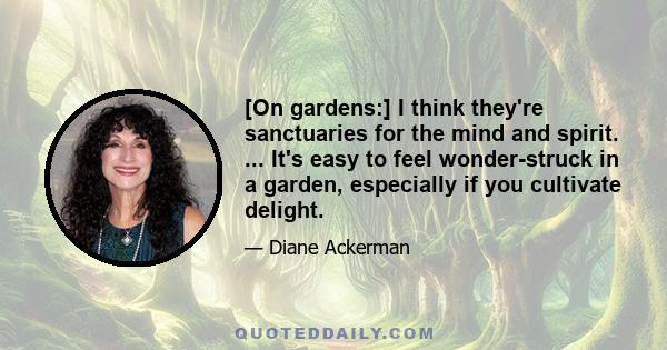 [On gardens:] I think they're sanctuaries for the mind and spirit. ... It's easy to feel wonder-struck in a garden, especially if you cultivate delight.