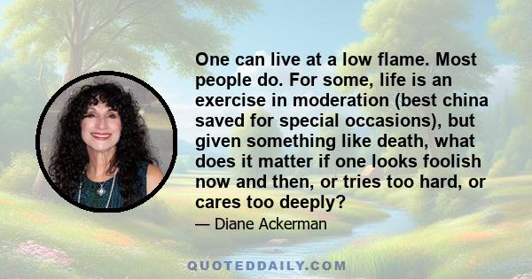 One can live at a low flame. Most people do. For some, life is an exercise in moderation (best china saved for special occasions), but given something like death, what does it matter if one looks foolish now and then,