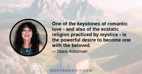 One of the keystones of romantic love - and also of the ecstatic religion practiced by mystics - is the powerful desire to become one with the beloved.