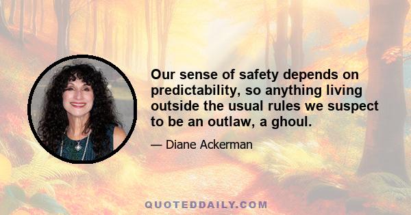 Our sense of safety depends on predictability, so anything living outside the usual rules we suspect to be an outlaw, a ghoul.