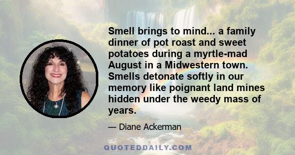 Smell brings to mind... a family dinner of pot roast and sweet potatoes during a myrtle-mad August in a Midwestern town. Smells detonate softly in our memory like poignant land mines hidden under the weedy mass of years.