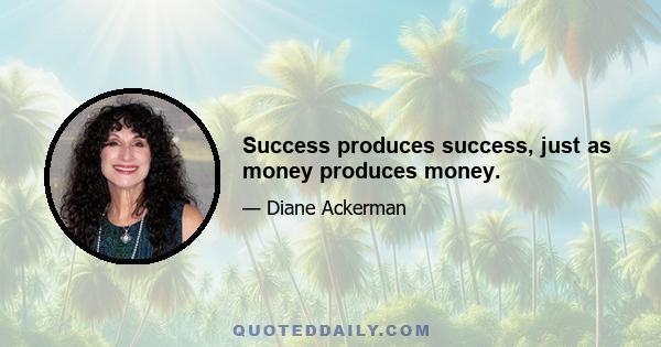 Success produces success, just as money produces money.