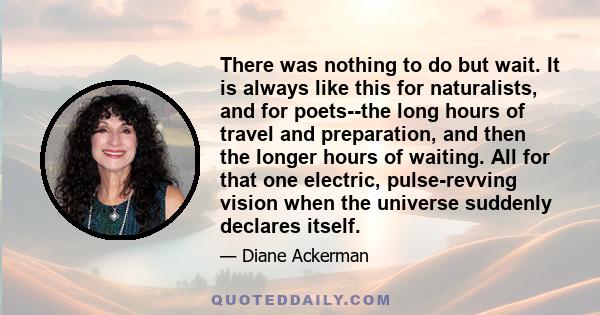 There was nothing to do but wait. It is always like this for naturalists, and for poets--the long hours of travel and preparation, and then the longer hours of waiting. All for that one electric, pulse-revving vision