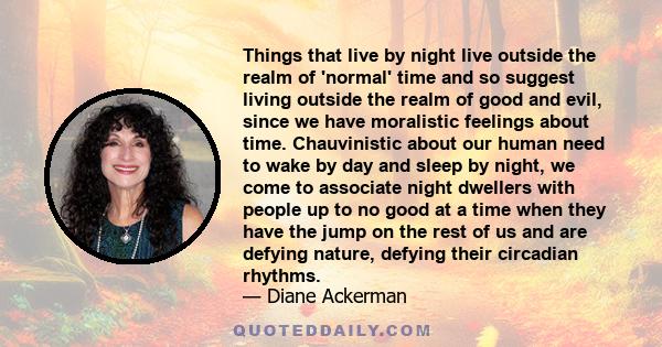 Things that live by night live outside the realm of 'normal' time and so suggest living outside the realm of good and evil, since we have moralistic feelings about time. Chauvinistic about our human need to wake by day