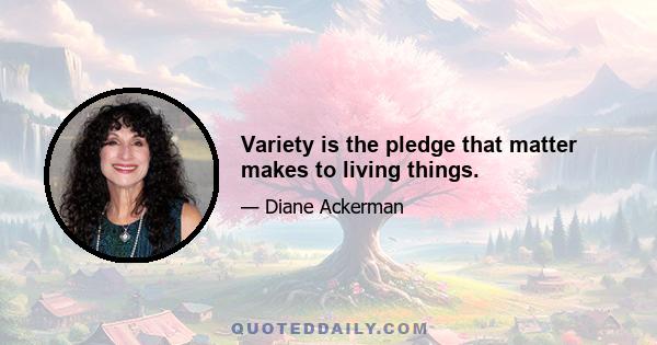 Variety is the pledge that matter makes to living things.