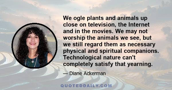 We ogle plants and animals up close on television, the Internet and in the movies. We may not worship the animals we see, but we still regard them as necessary physical and spiritual companions. Technological nature