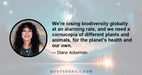 We're losing biodiversity globally at an alarming rate, and we need a cornucopia of different plants and animals, for the planet's health and our own.