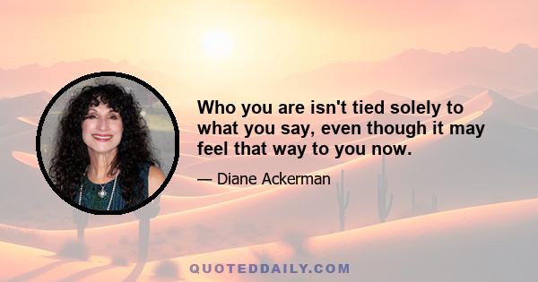 Who you are isn't tied solely to what you say, even though it may feel that way to you now.