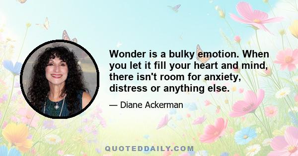 Wonder is a bulky emotion. When you let it fill your heart and mind, there isn't room for anxiety, distress or anything else.