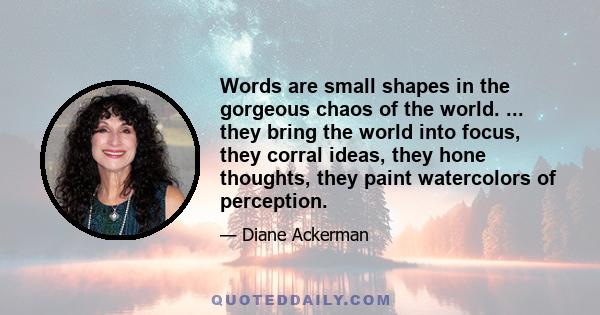 Words are small shapes in the gorgeous chaos of the world. ... they bring the world into focus, they corral ideas, they hone thoughts, they paint watercolors of perception.