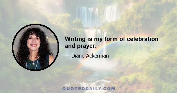 Writing is my form of celebration and prayer.