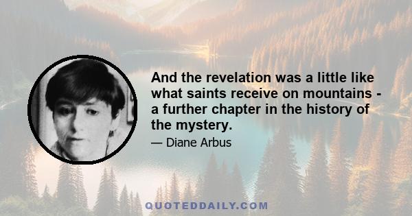 And the revelation was a little like what saints receive on mountains - a further chapter in the history of the mystery.