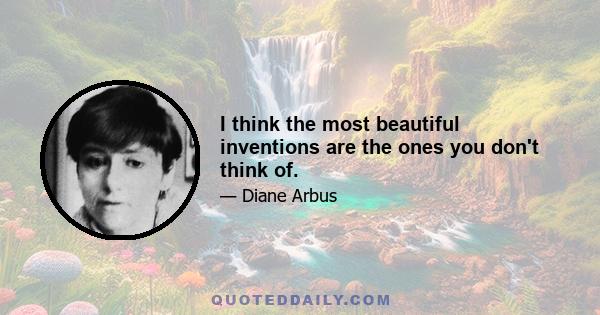 I think the most beautiful inventions are the ones you don't think of.