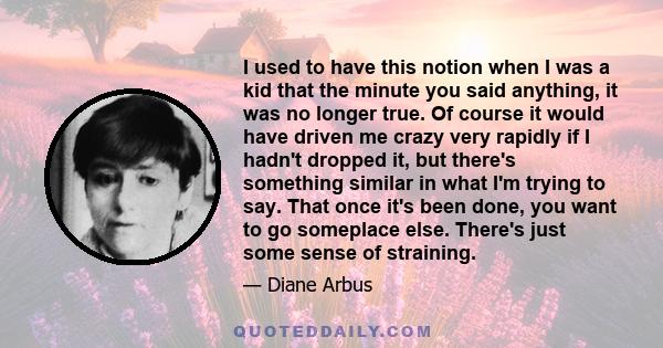 I used to have this notion when I was a kid that the minute you said anything, it was no longer true. Of course it would have driven me crazy very rapidly if I hadn't dropped it, but there's something similar in what