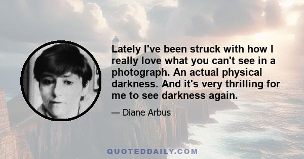 Lately I've been struck with how I really love what you can't see in a photograph. An actual physical darkness. And it's very thrilling for me to see darkness again.