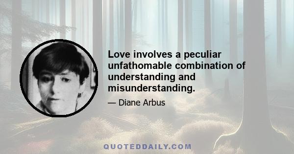 Love involves a peculiar unfathomable combination of understanding and misunderstanding.